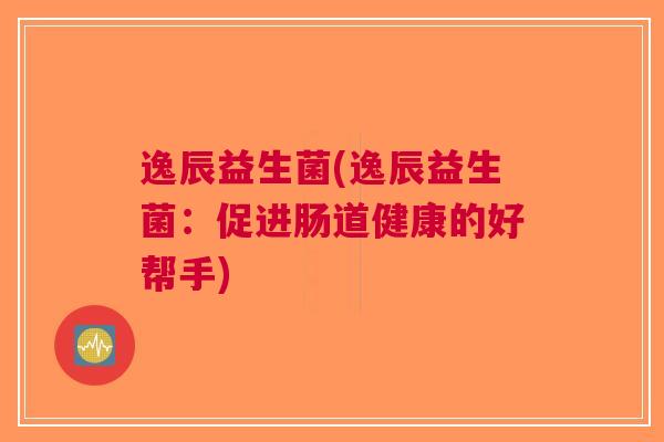 逸辰益生菌(逸辰益生菌:促进肠道健康的好帮手) 逸辰益生菌(逸辰益生菌:促进肠道健康的好帮手)