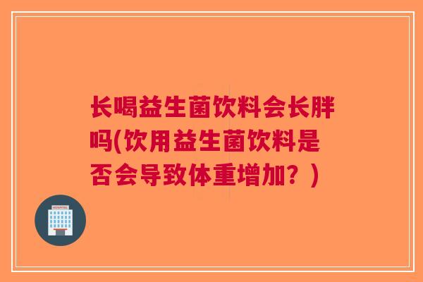 长喝益生菌饮料会长胖吗(饮用益生菌饮料是否会导致体重增加？)