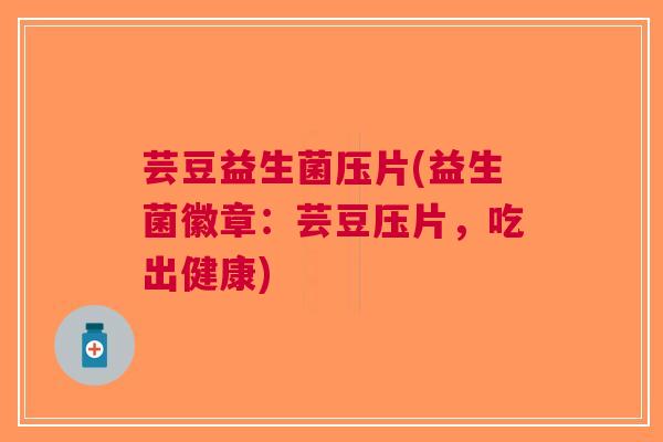 芸豆益生菌压片(益生菌徽章：芸豆压片，吃出健康)