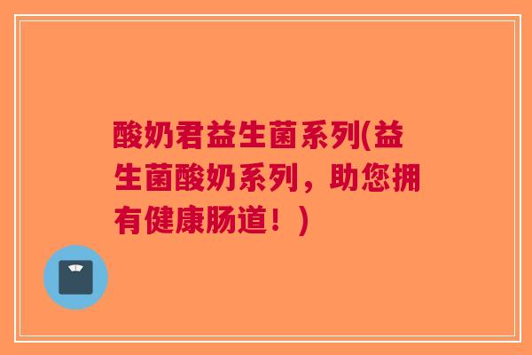 酸奶君益生菌系列(益生菌酸奶系列,助您拥有健康肠道!) 酸奶君益生菌系列(益生菌酸奶系列,助您拥有健康肠道!)