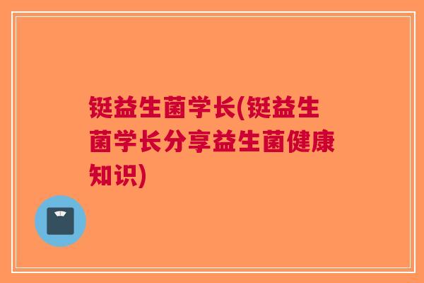 铤益生菌学长(铤益生菌学长分享益生菌健康知识)