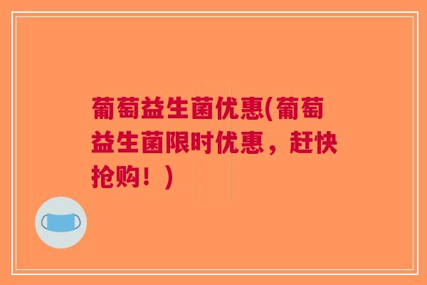 葡萄益生菌优惠(葡萄益生菌限时优惠，赶快抢购！)