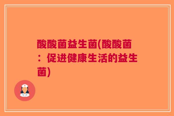 酸酸菌益生菌(酸酸菌：促进健康生活的益生菌)