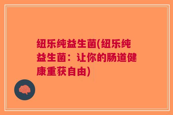 纽乐纯益生菌(纽乐纯益生菌:让你的肠道健康重获自由) 纽乐纯益生菌(纽乐纯益生菌:让你的肠道健康重获自由)