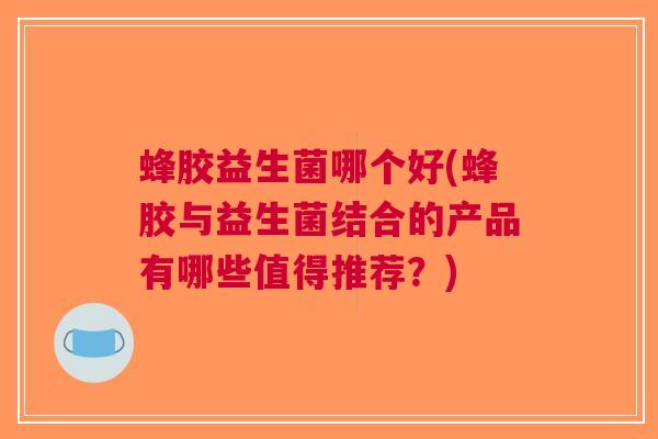 蜂胶益生菌哪个好(蜂胶与益生菌结合的产品有哪些值得推荐?) 蜂胶益生菌哪个好(蜂胶与益生菌结合的产品有哪些值得推荐?)