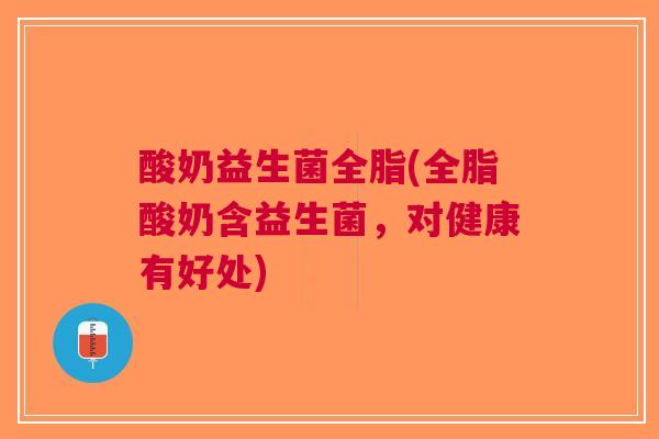 酸奶益生菌全脂(全脂酸奶含益生菌,对健康有好处) 酸奶益生菌全脂(全脂酸奶含益生菌,对健康有好处)