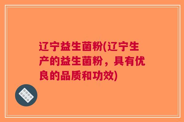 辽宁益生菌粉(辽宁生产的益生菌粉,具有优良的品质和功效) 辽宁益生菌粉(辽宁生产的益生菌粉,具有优良的品质和功效)