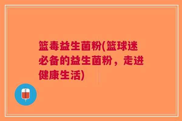 篮毒益生菌粉(篮球迷必备的益生菌粉,走进健康生活) 篮毒益生菌粉(篮球迷必备的益生菌粉,走进健康生活)