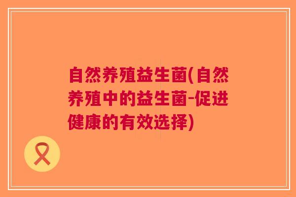 自然养殖益生菌(自然养殖中的益生菌-促进健康的有效选择) 自然养殖益生菌(自然养殖中的益生菌-促进健康的有效选择)