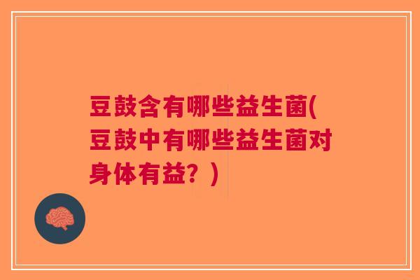 豆鼓含有哪些益生菌(豆鼓中有哪些益生菌对身体有益?) 豆鼓含有哪些益生菌(豆鼓中有哪些益生菌对身体有益?)