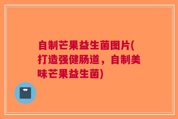 自制芒果益生菌图片(打造强健肠道，自制美味芒果益生菌)
