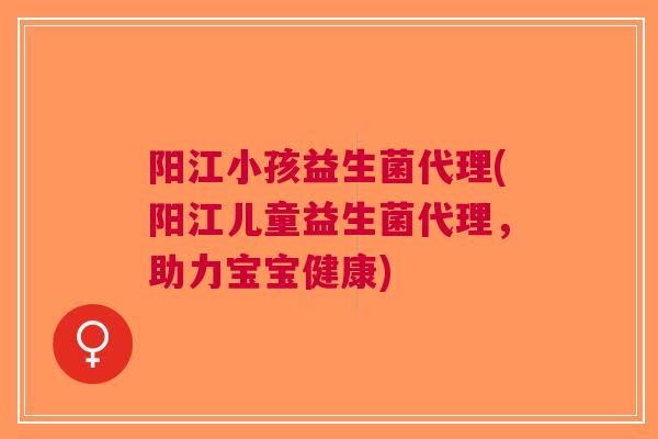 阳江小孩益生菌代理(阳江儿童益生菌代理,助力宝宝健康) 阳江小孩益生菌代理(阳江儿童益生菌代理,助力宝宝健康)