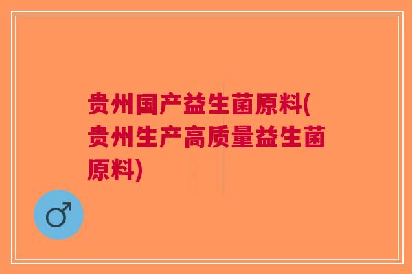 贵州国产益生菌原料(贵州生产高质量益生菌原料)