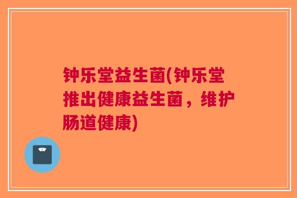 钟乐堂益生菌(钟乐堂推出健康益生菌，维护肠道健康)