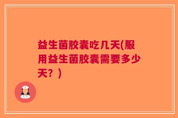 益生菌胶囊吃几天(服用益生菌胶囊需要多少天？)