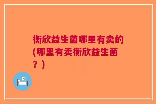 衡欣益生菌哪里有卖的(哪里有卖衡欣益生菌?) 衡欣益生菌哪里有卖的(哪里有卖衡欣益生菌?)