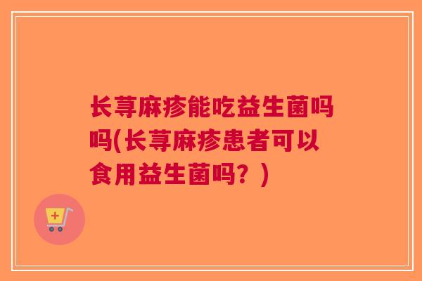 长荨麻疹能吃益生菌吗吗(长荨麻疹患者可以食用益生菌吗？)