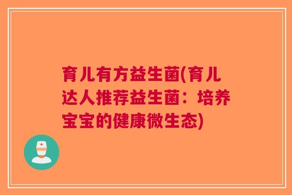 育儿有方益生菌(育儿达人推荐益生菌:培养宝宝的健康微生态) 育儿有方益生菌(育儿达人推荐益生菌:培养宝宝的健康微生态)