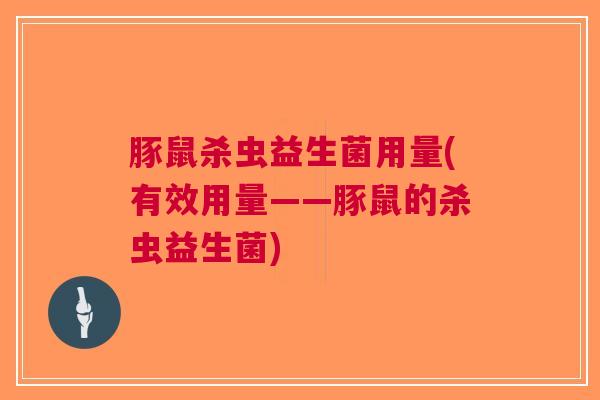 豚鼠杀虫益生菌用量(有效用量——豚鼠的杀虫益生菌)