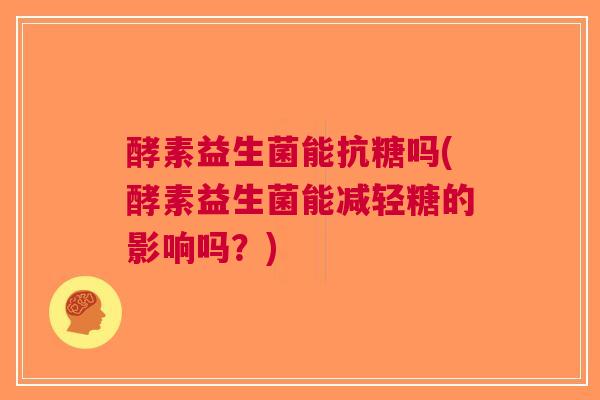 酵素益生菌能抗糖吗(酵素益生菌能减轻糖的影响吗?) 酵素益生菌能抗糖吗(酵素益生菌能减轻糖的影响吗?)