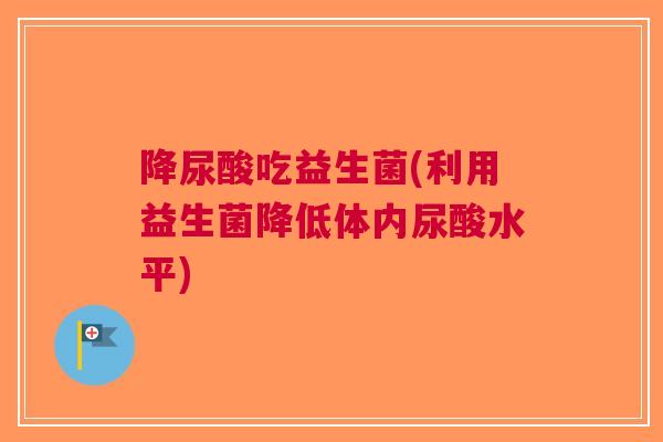 降尿酸吃益生菌(利用益生菌降低体内尿酸水平) 降尿酸吃益生菌(利用益生菌降低体内尿酸水平)