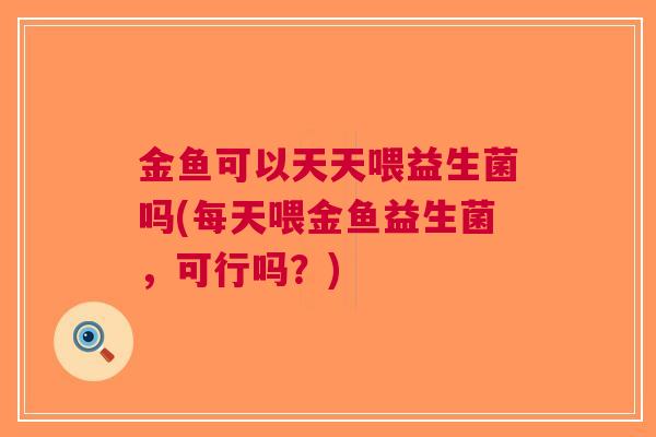 金鱼可以天天喂益生菌吗(每天喂金鱼益生菌，可行吗？)
