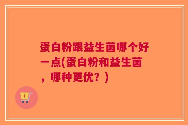 蛋白粉跟益生菌哪个好一点(蛋白粉和益生菌，哪种更优？)