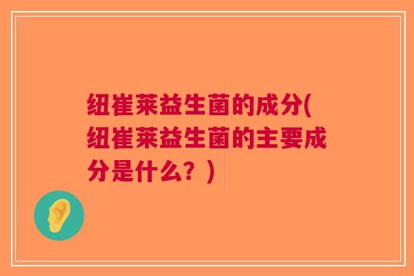 纽崔莱益生菌的成分(纽崔莱益生菌的主要成分是什么？)