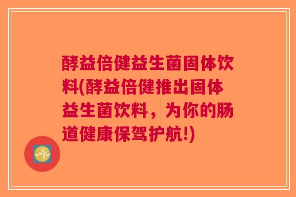 酵益倍健益生菌固体饮料(酵益倍健推出固体益生菌饮料，为你的肠道健康保驾护航!)