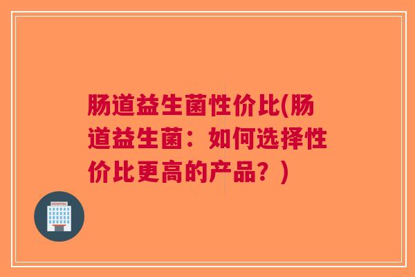 肠道益生菌性价比(肠道益生菌:如何选择性价比更高的产品?) 肠道益生菌性价比(肠道益生菌:如何选择性价比更高的产品?)