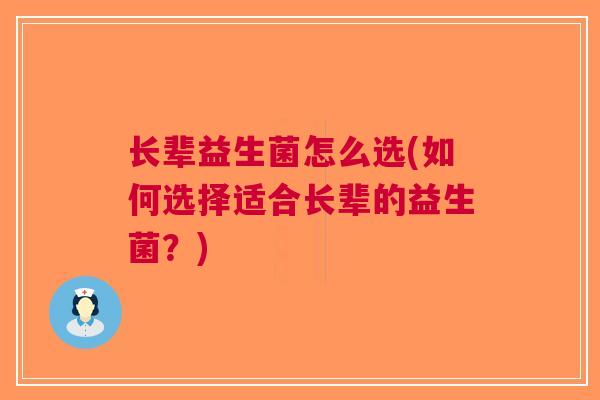长辈益生菌怎么选(如何选择适合长辈的益生菌?) 长辈益生菌怎么选(如何选择适合长辈的益生菌?)