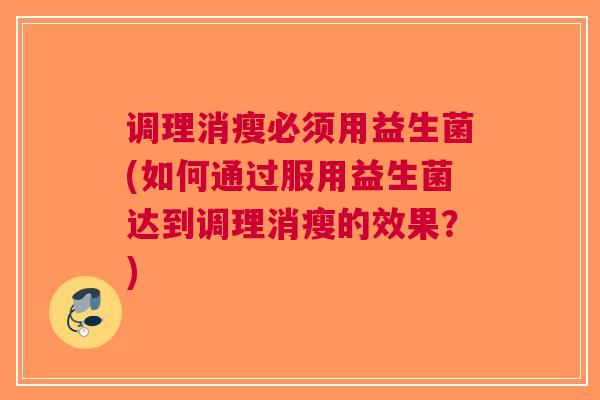 调理消瘦必须用益生菌(如何通过服用益生菌达到调理消瘦的效果?) 调理消瘦必须用益生菌(如何通过服用益生菌达到调理消瘦的效果?)