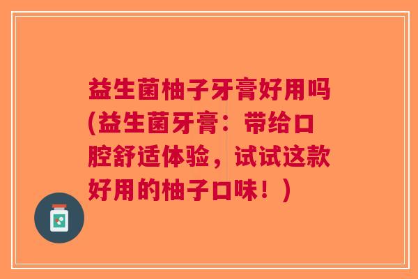 益生菌柚子牙膏好用吗(益生菌牙膏:带给口腔舒适体验,试试这款好用的柚子口味!) 益生菌柚子牙膏好用吗(益生菌牙膏:带给口腔舒适体验,试试这款好用的柚子口味!)