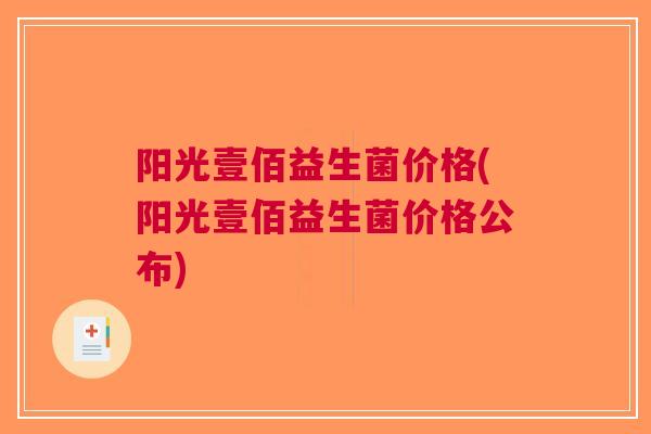 阳光壹佰益生菌价格(阳光壹佰益生菌价格公布) 阳光壹佰益生菌价格(阳光壹佰益生菌价格公布)