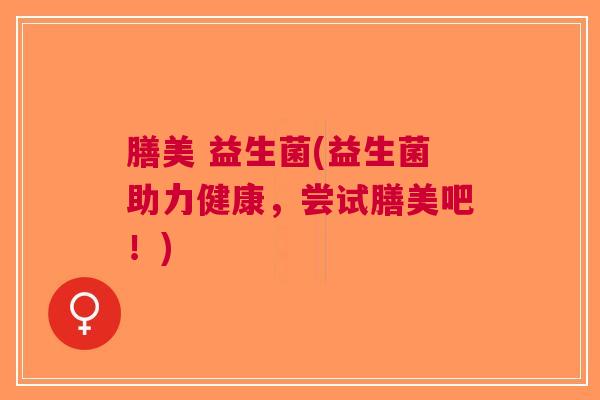 膳美 益生菌(益生菌助力健康,尝试膳美吧!) 膳美 益生菌(益生菌助力健康,尝试膳美吧!)