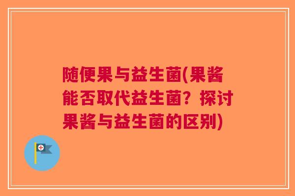 随便果与益生菌(果酱能否取代益生菌?探讨果酱与益生菌的区别) 随便果与益生菌(果酱能否取代益生菌?探讨果酱与益生菌的区别)