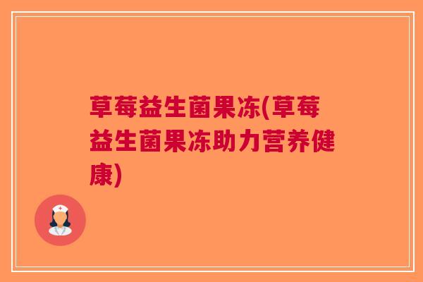 草莓益生菌果冻(草莓益生菌果冻助力营养健康) 草莓益生菌果冻(草莓益生菌果冻助力营养健康)