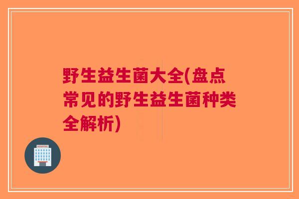 野生益生菌大全(盘点常见的野生益生菌种类全解析) 野生益生菌大全(盘点常见的野生益生菌种类全解析)