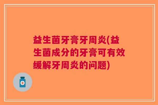 益生菌牙膏牙周炎(益生菌成分的牙膏可有效缓解牙周炎的问题)