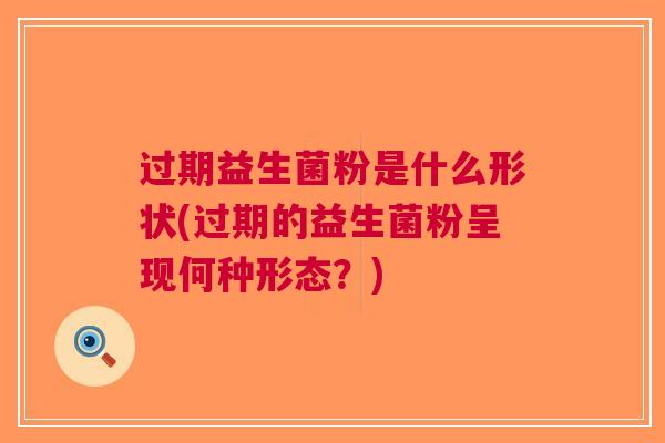 过期益生菌粉是什么形状(过期的益生菌粉呈现何种形态?) 过期益生菌粉是什么形状(过期的益生菌粉呈现何种形态?)