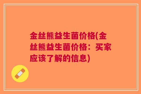 金丝熊益生菌价格(金丝熊益生菌价格:买家应该了解的信息)
