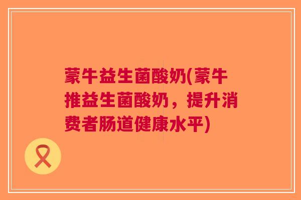蒙牛益生菌酸奶(蒙牛推益生菌酸奶，提升消费者肠道健康水平)