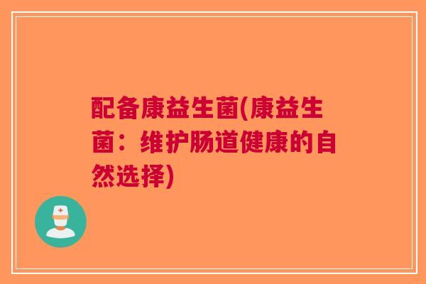 配备康益生菌(康益生菌:维护肠道健康的自然选择) 配备康益生菌(康益生菌:维护肠道健康的自然选择)