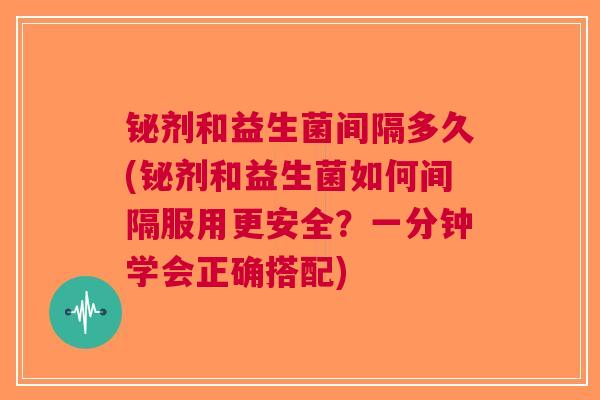 铋剂和益生菌间隔多久(铋剂和益生菌如何间隔服用更安全？一分钟学会正确搭配)