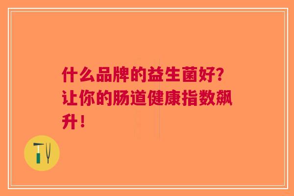 什么品牌的益生菌好?让你的肠道健康指数飙升! 什么品牌的益生菌好?让你的肠道健康指数飙升!