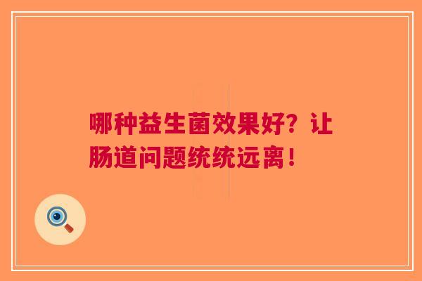 哪种益生菌效果好?让肠道问题统统远离! 哪种益生菌效果好?让肠道问题统统远离!