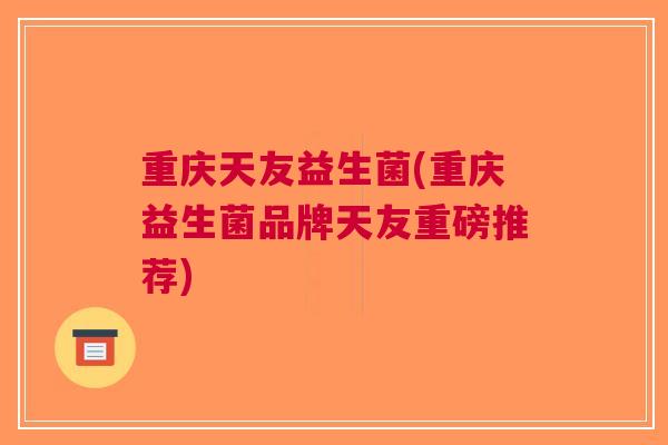 重庆天友益生菌(重庆益生菌品牌天友重磅推荐)