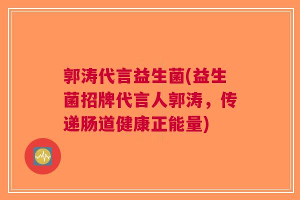 郭涛代言益生菌(益生菌招牌代言人郭涛，传递肠道健康正能量)