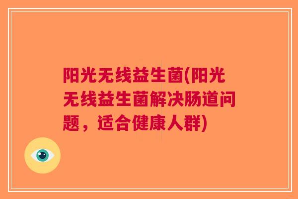 阳光无线益生菌(阳光无线益生菌解决肠道问题,适合健康人群) 阳光无线益生菌(阳光无线益生菌解决肠道问题,适合健康人群)