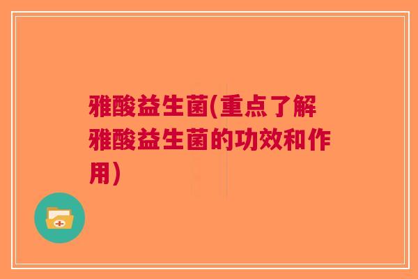 雅酸益生菌(重点了解雅酸益生菌的功效和作用)